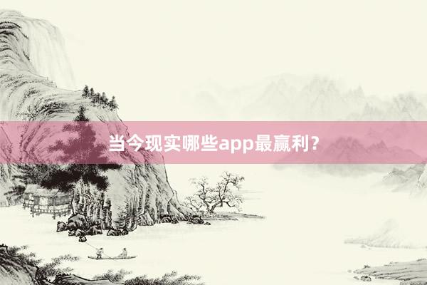 当今现实哪些app最赢利?