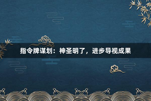 指令牌谋划:神圣明了,进步导视成果