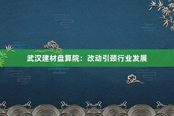 武汉建材盘算院：改动引颈行业发展
