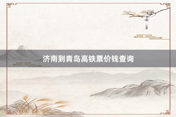 济南到青岛高铁票价钱查询