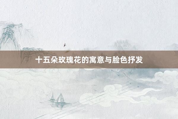 十五朵玫瑰花的寓意与脸色抒发