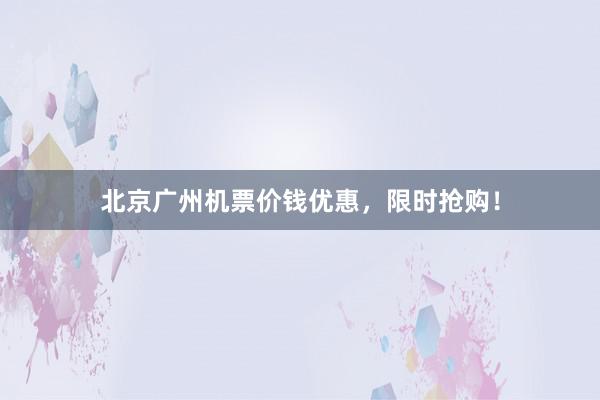 北京广州机票价钱优惠,限时抢购!